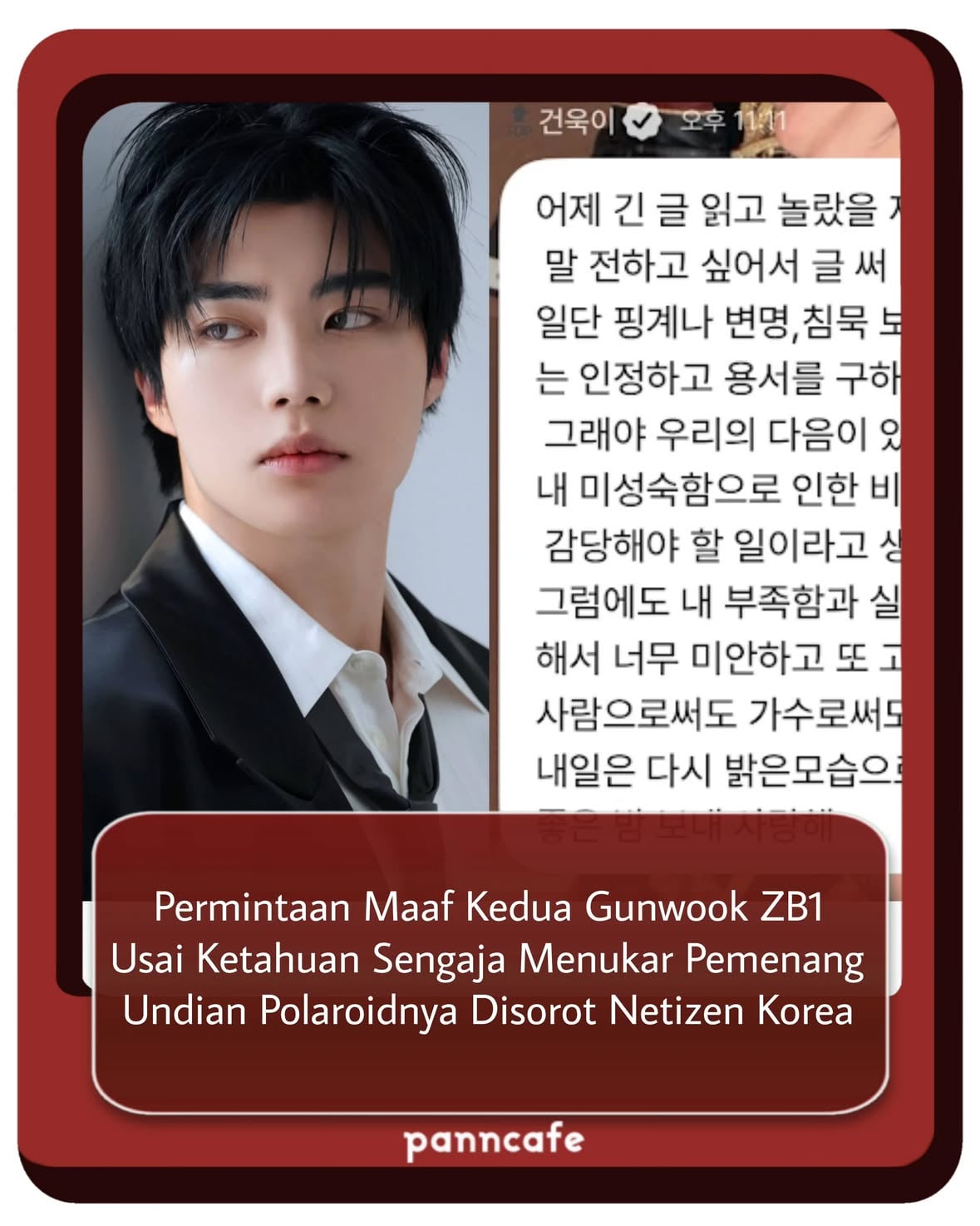 SWIPE👉👉
➖➖
Park Gunwook kembali menyampaikan permintaan maaf kepada penggemar melalui pesan pribadi terkait kontroversi undian polaroid. Ia mengatakan lebih memilih mengakui kesalahan dan meminta maaf daripada memberi alasan atau diam, serta berjanji akan terus berkembang sebagai pribadi dan penyanyi.

Meski begitu, respons publik masih terbelah. Sebagian penggemar mengapresiasi permintaan maafnya, sementara yang lain menilai pesannya masih terlalu ambigu karena tidak menjelaskan detail tindakannya secara langsung. Akibatnya, kontroversi yang melibatkan member ZEROBASEONE tersebut masih terus menjadi perbincangan hangat di komunitas online Korea.

Detail terjemahan ada pada slide. 

Menanggapi permintaan maafnya, KNetz memberikan respon seperti:

1. Bukankah typingnya terlalu ceria untuk situasi seperti ini? Sebenarnya dia mau bilang apa?
2. Rasanya kerusakan hubungannya dengan fans sudah terlanjur terlalu besar
3. Sebenarnya dia minta maaf untuk apa?
> Dia sengaja mengganti pemenang polaroid fansign
4. Sudah tidak ada lagi yang menarik darinya, duh
5. Ini bisa disebut permintaan maaf, memang? Kenapa terus berputar-putar tanpa menjelaskan dengan jelas?
6. Dia benar-benar sudah melewati titik yang tidak bisa kembali
7. Dia bersikeras tidak mengatakan secara jelas apa yang dia lakukan
8. Dia tidak menjelaskan apa yang dia sesali, dan sepertinya juga tidak akan benar-benar refleksi diriㅋㅋ
9. Jadi benar dia yang mengatur hasilnya sendiri?
10. Jujur saja, bukankah pekerjaannya sepenuhnya bergantung pada dukungan fans? Rasanya dia sudah melewati titik yang tidak bisa kembali

Bagaimana pendapat kalian?
[via pannchoa, instiz; Trans and Written by Panncafe]

Tags: #pc_zb1